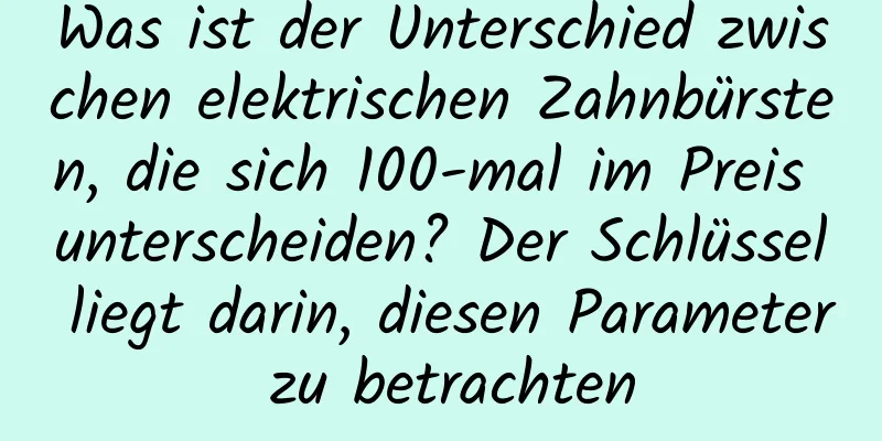 Was ist der Unterschied zwischen elektrischen Zahnbürsten, die sich 100-mal im Preis unterscheiden? Der Schlüssel liegt darin, diesen Parameter zu betrachten