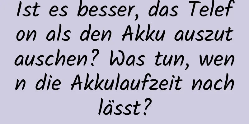 Ist es besser, das Telefon als den Akku auszutauschen? Was tun, wenn die Akkulaufzeit nachlässt?