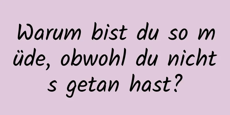 Warum bist du so müde, obwohl du nichts getan hast?