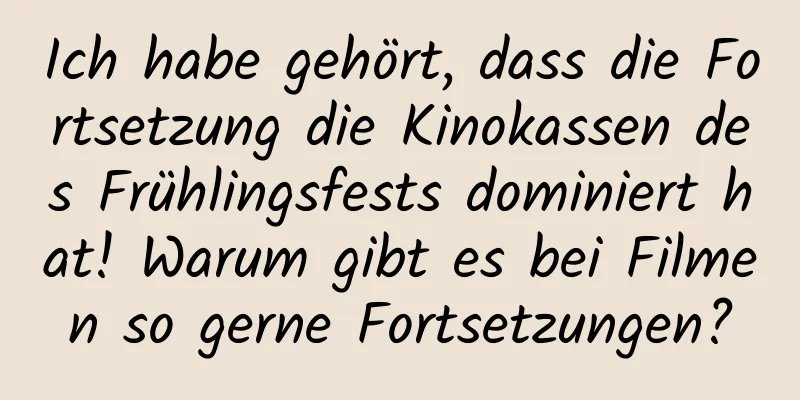 Ich habe gehört, dass die Fortsetzung die Kinokassen des Frühlingsfests dominiert hat! Warum gibt es bei Filmen so gerne Fortsetzungen?
