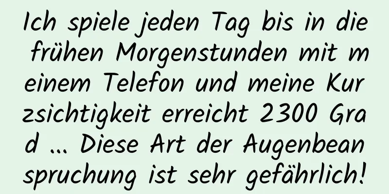 Ich spiele jeden Tag bis in die frühen Morgenstunden mit meinem Telefon und meine Kurzsichtigkeit erreicht 2300 Grad ... Diese Art der Augenbeanspruchung ist sehr gefährlich!