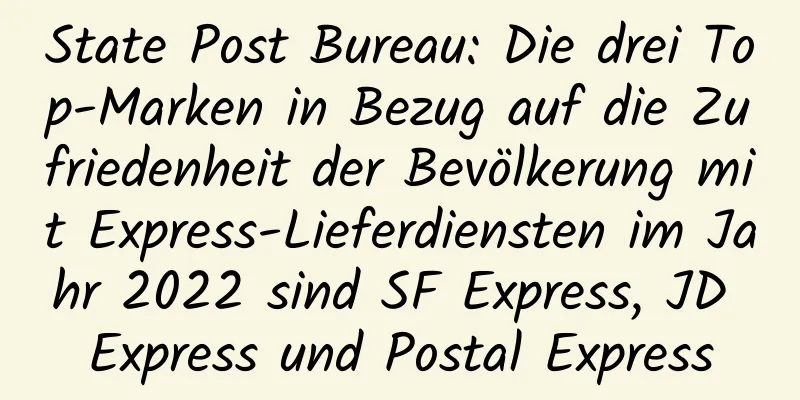 State Post Bureau: Die drei Top-Marken in Bezug auf die Zufriedenheit der Bevölkerung mit Express-Lieferdiensten im Jahr 2022 sind SF Express, JD Express und Postal Express