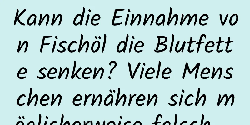 Kann die Einnahme von Fischöl die Blutfette senken? Viele Menschen ernähren sich möglicherweise falsch ...