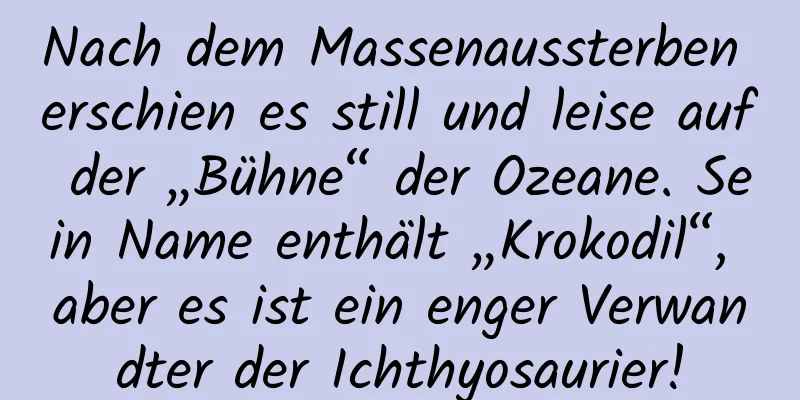 Nach dem Massenaussterben erschien es still und leise auf der „Bühne“ der Ozeane. Sein Name enthält „Krokodil“, aber es ist ein enger Verwandter der Ichthyosaurier!