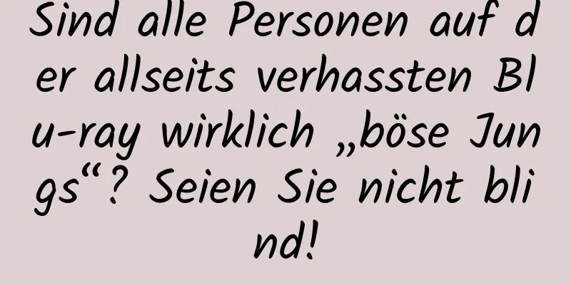 Sind alle Personen auf der allseits verhassten Blu-ray wirklich „böse Jungs“? Seien Sie nicht blind!