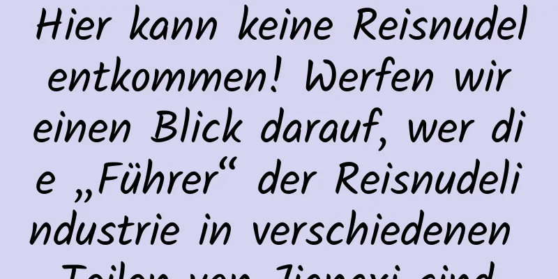 Hier kann keine Reisnudel entkommen! Werfen wir einen Blick darauf, wer die „Führer“ der Reisnudelindustrie in verschiedenen Teilen von Jiangxi sind.