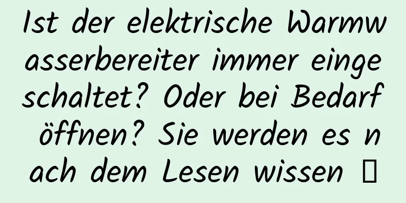 Ist der elektrische Warmwasserbereiter immer eingeschaltet? Oder bei Bedarf öffnen? Sie werden es nach dem Lesen wissen →