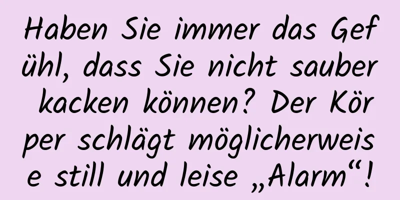Haben Sie immer das Gefühl, dass Sie nicht sauber kacken können? Der Körper schlägt möglicherweise still und leise „Alarm“!