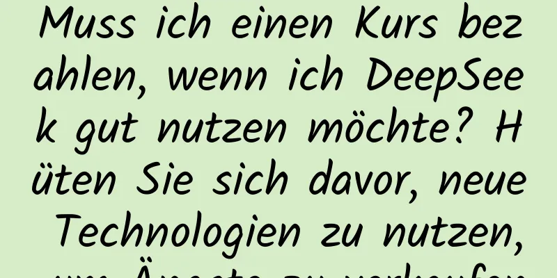Muss ich einen Kurs bezahlen, wenn ich DeepSeek gut nutzen möchte? Hüten Sie sich davor, neue Technologien zu nutzen, um Ängste zu verkaufen