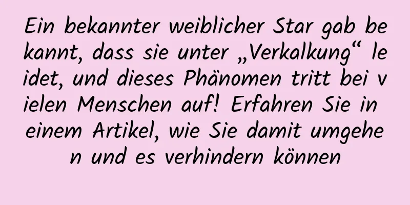 Ein bekannter weiblicher Star gab bekannt, dass sie unter „Verkalkung“ leidet, und dieses Phänomen tritt bei vielen Menschen auf! Erfahren Sie in einem Artikel, wie Sie damit umgehen und es verhindern können