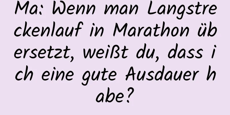 Ma: Wenn man Langstreckenlauf in Marathon übersetzt, weißt du, dass ich eine gute Ausdauer habe?
