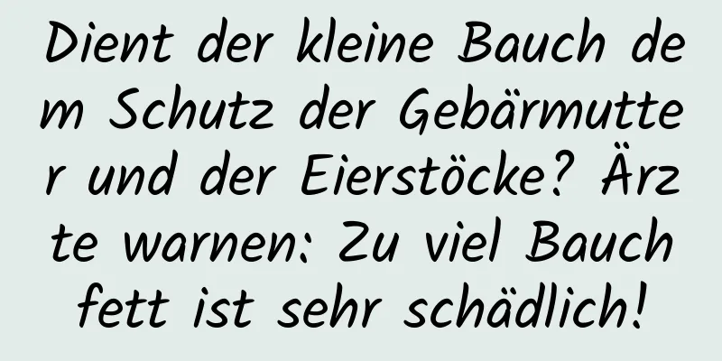 Dient der kleine Bauch dem Schutz der Gebärmutter und der Eierstöcke? Ärzte warnen: Zu viel Bauchfett ist sehr schädlich!