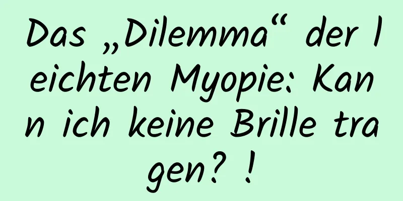 Das „Dilemma“ der leichten Myopie: Kann ich keine Brille tragen? !