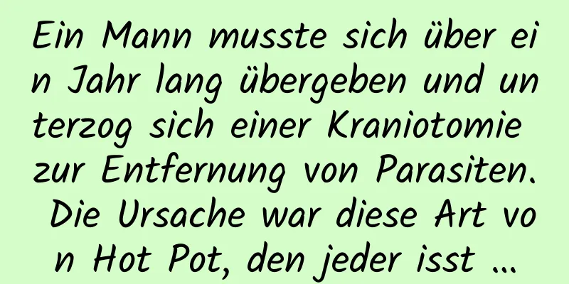 Ein Mann musste sich über ein Jahr lang übergeben und unterzog sich einer Kraniotomie zur Entfernung von Parasiten. Die Ursache war diese Art von Hot Pot, den jeder isst …