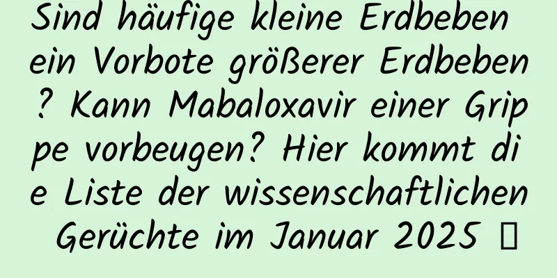 Sind häufige kleine Erdbeben ein Vorbote größerer Erdbeben? Kann Mabaloxavir einer Grippe vorbeugen? Hier kommt die Liste der wissenschaftlichen Gerüchte im Januar 2025 →