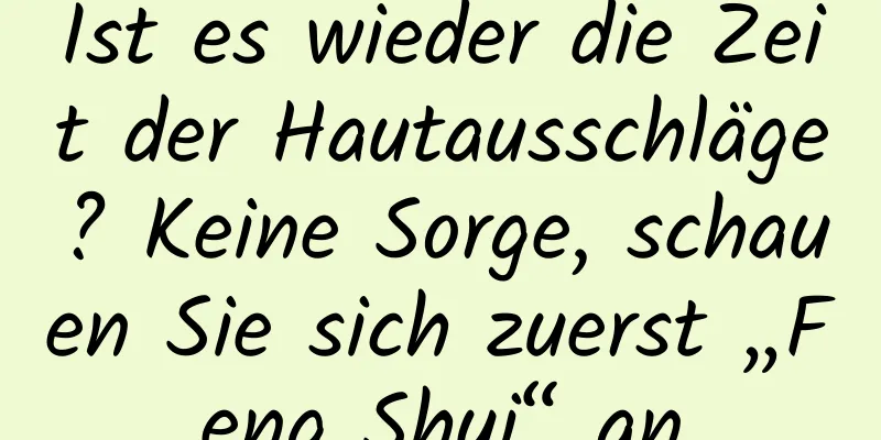 Ist es wieder die Zeit der Hautausschläge? Keine Sorge, schauen Sie sich zuerst „Feng Shui“ an