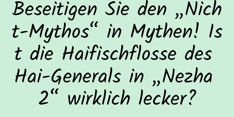 Beseitigen Sie den „Nicht-Mythos“ in Mythen! Ist die Haifischflosse des Hai-Generals in „Nezha 2“ wirklich lecker?