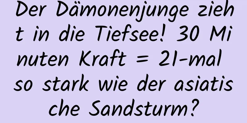 Der Dämonenjunge zieht in die Tiefsee! 30 Minuten Kraft = 21-mal so stark wie der asiatische Sandsturm?