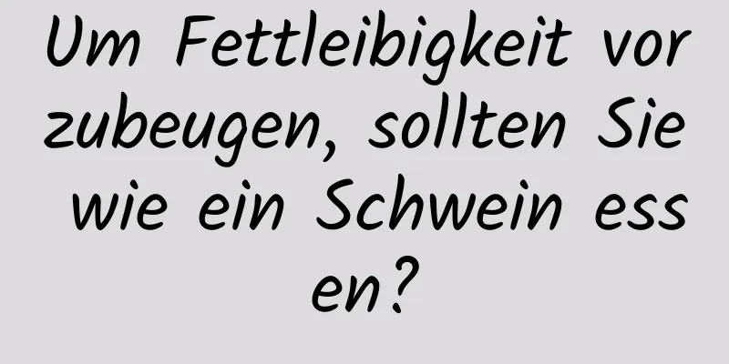 Um Fettleibigkeit vorzubeugen, sollten Sie wie ein Schwein essen?