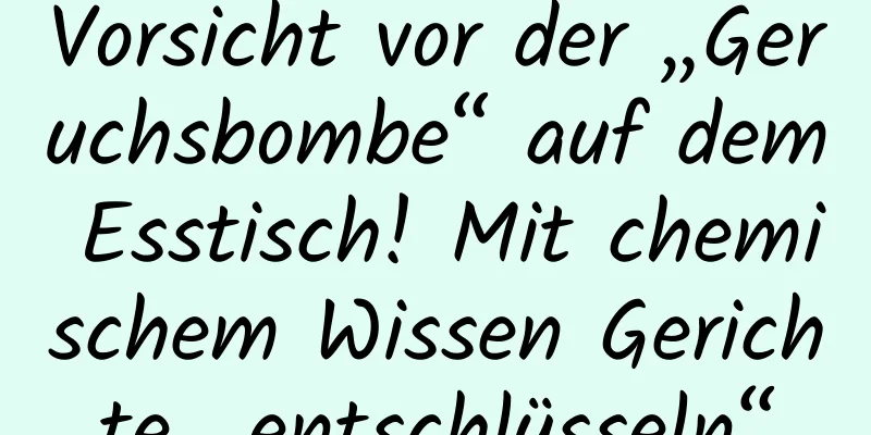 Vorsicht vor der „Geruchsbombe“ auf dem Esstisch! Mit chemischem Wissen Gerichte „entschlüsseln“