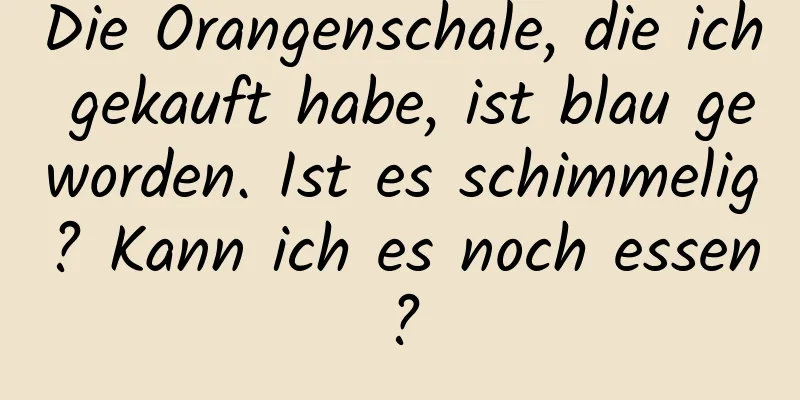 Die Orangenschale, die ich gekauft habe, ist blau geworden. Ist es schimmelig? Kann ich es noch essen?