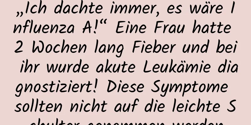 „Ich dachte immer, es wäre Influenza A!“ Eine Frau hatte 2 Wochen lang Fieber und bei ihr wurde akute Leukämie diagnostiziert! Diese Symptome sollten nicht auf die leichte Schulter genommen werden