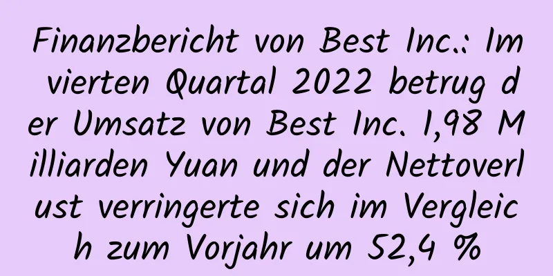 Finanzbericht von Best Inc.: Im vierten Quartal 2022 betrug der Umsatz von Best Inc. 1,98 Milliarden Yuan und der Nettoverlust verringerte sich im Vergleich zum Vorjahr um 52,4 %