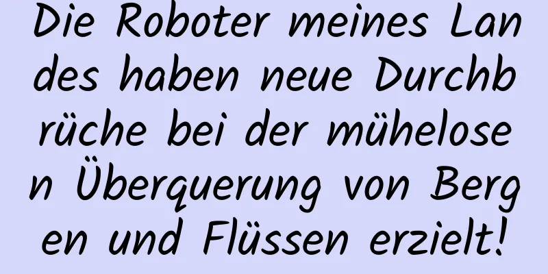 Die Roboter meines Landes haben neue Durchbrüche bei der mühelosen Überquerung von Bergen und Flüssen erzielt!