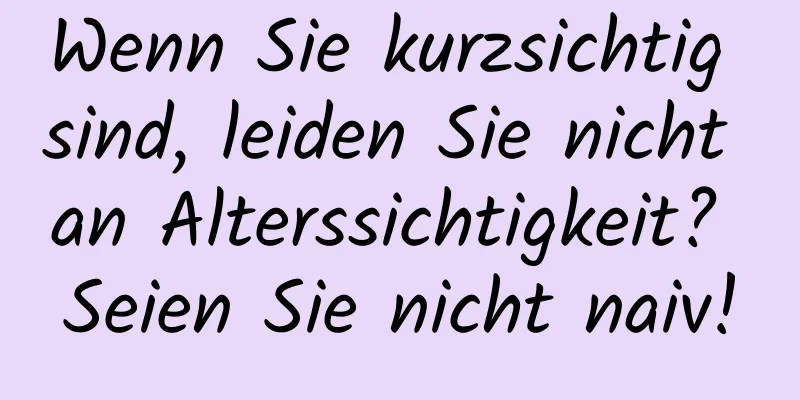 Wenn Sie kurzsichtig sind, leiden Sie nicht an Alterssichtigkeit? Seien Sie nicht naiv!