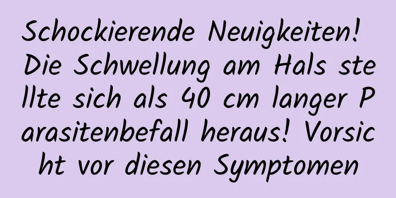 Schockierende Neuigkeiten! Die Schwellung am Hals stellte sich als 40 cm langer Parasitenbefall heraus! Vorsicht vor diesen Symptomen