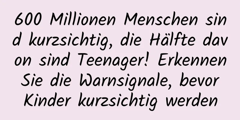 600 Millionen Menschen sind kurzsichtig, die Hälfte davon sind Teenager! Erkennen Sie die Warnsignale, bevor Kinder kurzsichtig werden