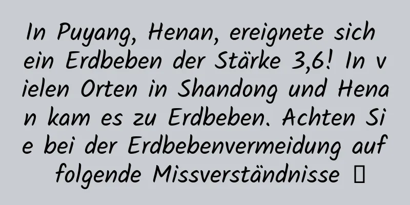 In Puyang, Henan, ereignete sich ein Erdbeben der Stärke 3,6! In vielen Orten in Shandong und Henan kam es zu Erdbeben. Achten Sie bei der Erdbebenvermeidung auf folgende Missverständnisse →