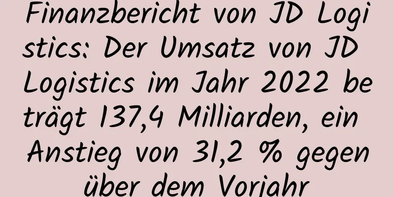 Finanzbericht von JD Logistics: Der Umsatz von JD Logistics im Jahr 2022 beträgt 137,4 Milliarden, ein Anstieg von 31,2 % gegenüber dem Vorjahr