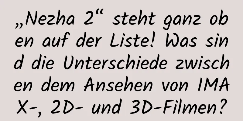 „Nezha 2“ steht ganz oben auf der Liste! Was sind die Unterschiede zwischen dem Ansehen von IMAX-, 2D- und 3D-Filmen?