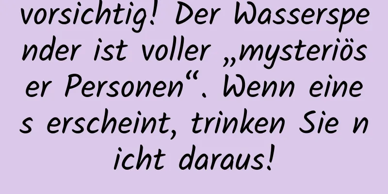 vorsichtig! Der Wasserspender ist voller „mysteriöser Personen“. Wenn eines erscheint, trinken Sie nicht daraus!