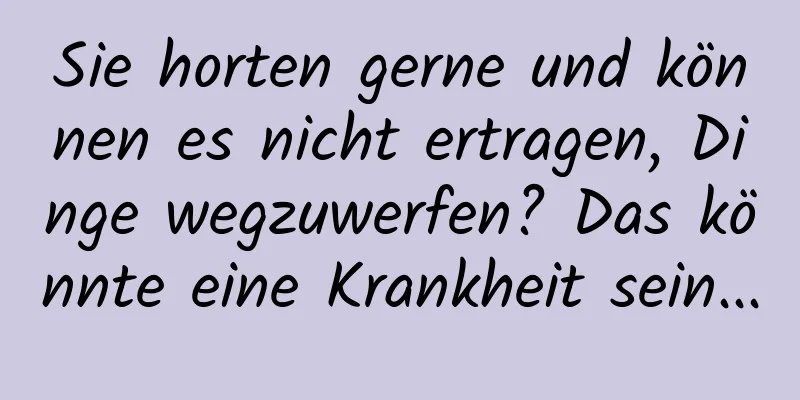 Sie horten gerne und können es nicht ertragen, Dinge wegzuwerfen? Das könnte eine Krankheit sein...