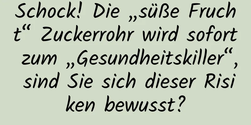 Schock! Die „süße Frucht“ Zuckerrohr wird sofort zum „Gesundheitskiller“, sind Sie sich dieser Risiken bewusst?