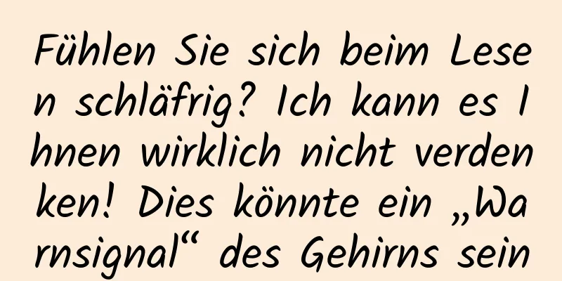 Fühlen Sie sich beim Lesen schläfrig? Ich kann es Ihnen wirklich nicht verdenken! Dies könnte ein „Warnsignal“ des Gehirns sein