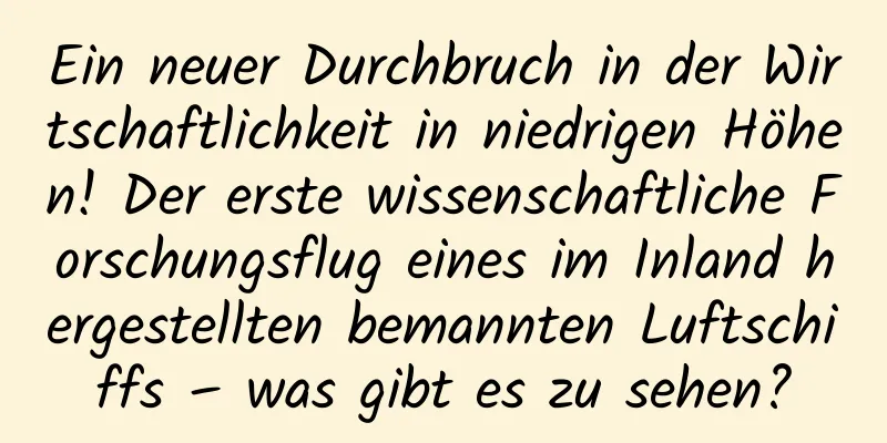 Ein neuer Durchbruch in der Wirtschaftlichkeit in niedrigen Höhen! Der erste wissenschaftliche Forschungsflug eines im Inland hergestellten bemannten Luftschiffs – was gibt es zu sehen?