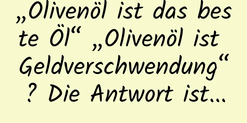 „Olivenöl ist das beste Öl“ „Olivenöl ist Geldverschwendung“? Die Antwort ist...
