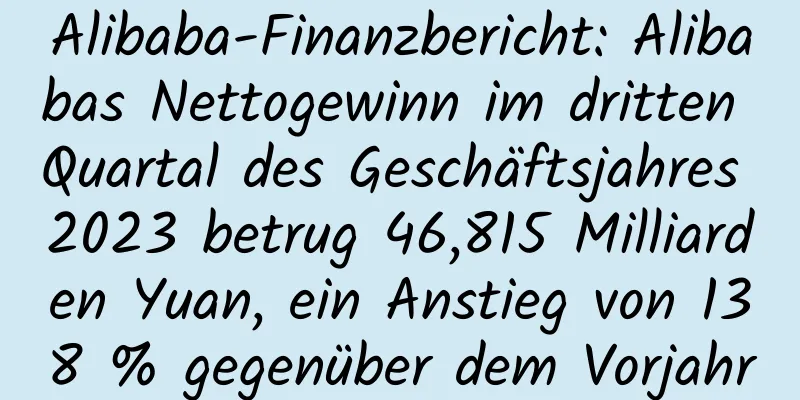 Alibaba-Finanzbericht: Alibabas Nettogewinn im dritten Quartal des Geschäftsjahres 2023 betrug 46,815 Milliarden Yuan, ein Anstieg von 138 % gegenüber dem Vorjahr
