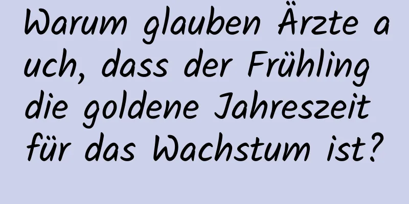 Warum glauben Ärzte auch, dass der Frühling die goldene Jahreszeit für das Wachstum ist?