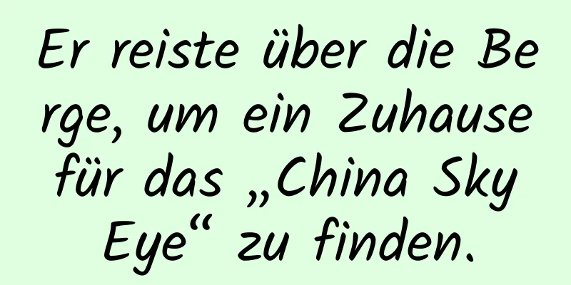 Er reiste über die Berge, um ein Zuhause für das „China Sky Eye“ zu finden.