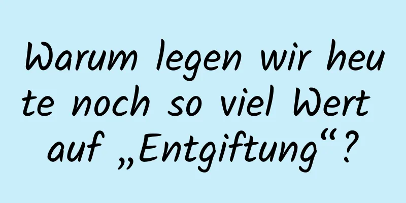 Warum legen wir heute noch so viel Wert auf „Entgiftung“?