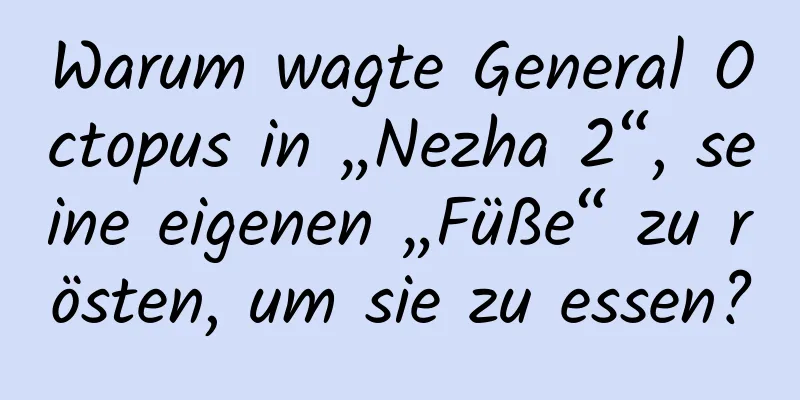 Warum wagte General Octopus in „Nezha 2“, seine eigenen „Füße“ zu rösten, um sie zu essen?