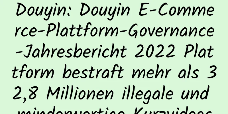 Douyin: Douyin E-Commerce-Plattform-Governance-Jahresbericht 2022 Plattform bestraft mehr als 32,8 Millionen illegale und minderwertige Kurzvideos