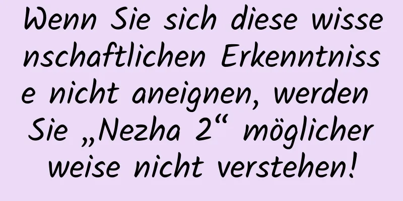 Wenn Sie sich diese wissenschaftlichen Erkenntnisse nicht aneignen, werden Sie „Nezha 2“ möglicherweise nicht verstehen!
