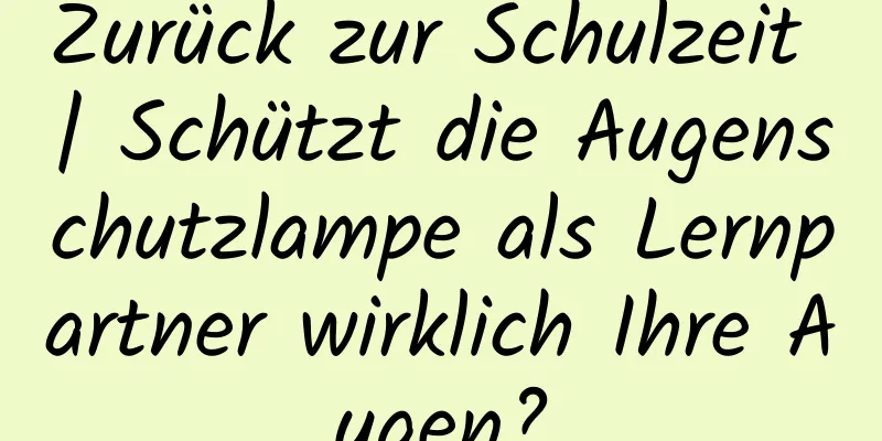 Zurück zur Schulzeit | Schützt die Augenschutzlampe als Lernpartner wirklich Ihre Augen?