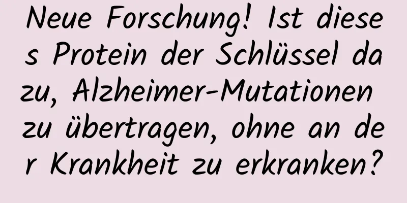Neue Forschung! Ist dieses Protein der Schlüssel dazu, Alzheimer-Mutationen zu übertragen, ohne an der Krankheit zu erkranken?