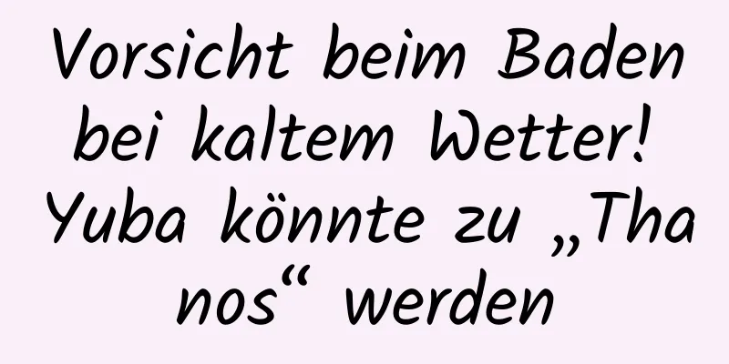 Vorsicht beim Baden bei kaltem Wetter! Yuba könnte zu „Thanos“ werden